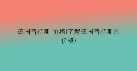 “德国普特斯 价格(了解德国普特斯的价格)